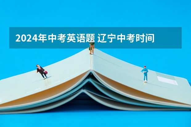 2024年中考英语题 辽宁中考时间2024年时间表