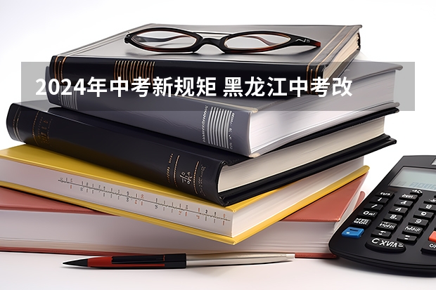 2024年中考新规矩 黑龙江中考改革2024最新规定
