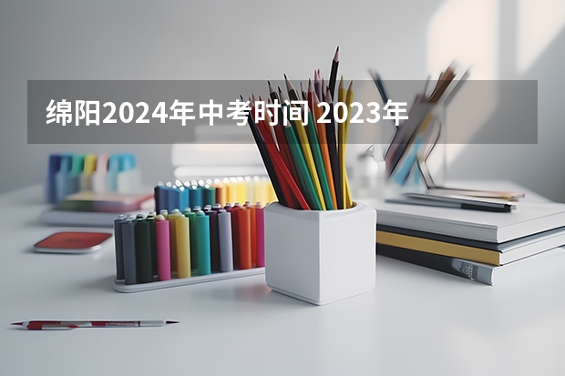 绵阳2024年中考时间 2023年中考时间表四川