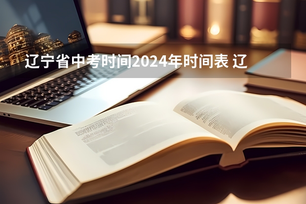 辽宁省中考时间2024年时间表 辽宁中考时间2024年时间表