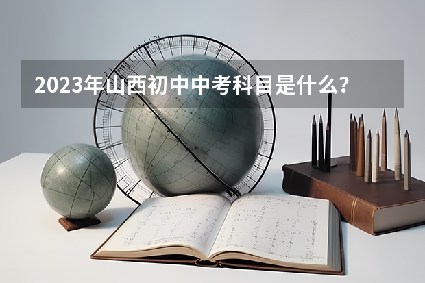 2023年山西初中中考科目是什么？