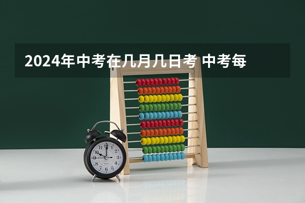 2024年中考在几月几日考 中考每年的几月几号
