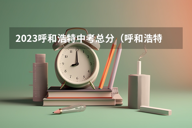 2023呼和浩特中考总分（呼和浩特市2023年中考分数线）