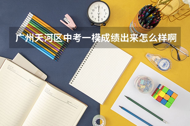 广州天河区中考一模成绩出来怎么样啊