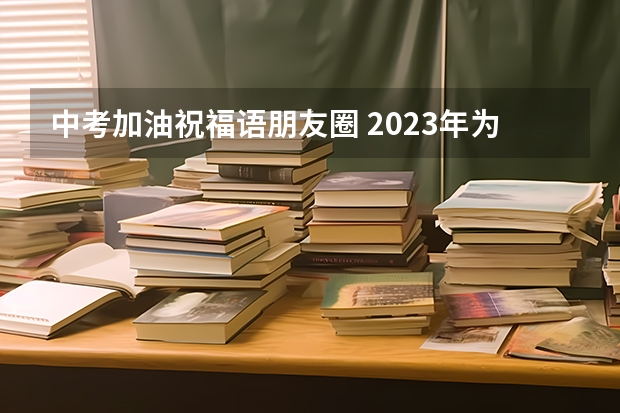 中考加油祝福语朋友圈 2023年为中考加油的文案精选90句