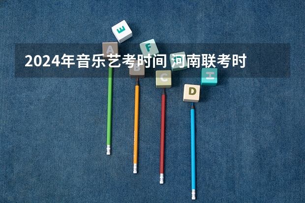 2024年音乐艺考时间 河南联考时间