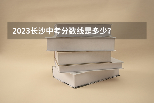 2023长沙中考分数线是多少？