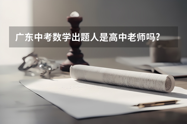 广东中考数学出题人是高中老师吗?
