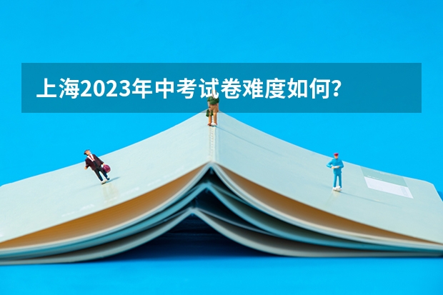 上海2023年中考试卷难度如何？