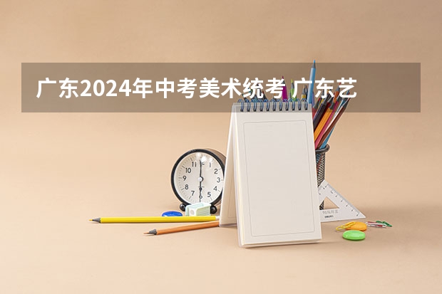 广东2024年中考美术统考 广东艺考2024新政策
