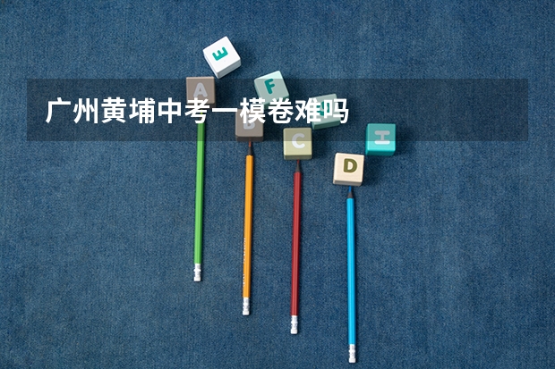 广州黄埔中考一模卷难吗