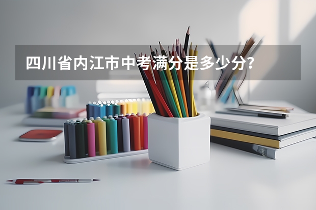 四川省内江市中考满分是多少分？