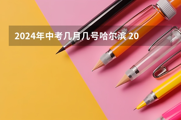 2024年中考几月几号哈尔滨 2023中考时间一般在几月几号