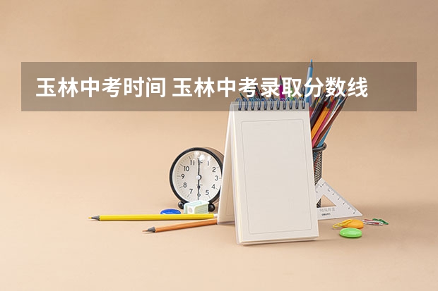 玉林中考时间 玉林中考录取分数线