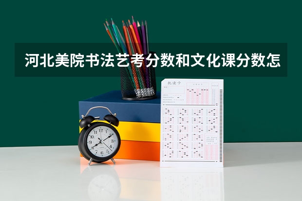 河北美院书法艺考分数和文化课分数怎么算？