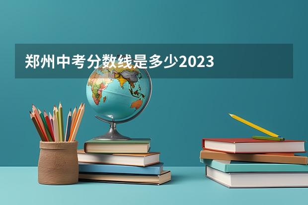 郑州中考分数线是多少2023