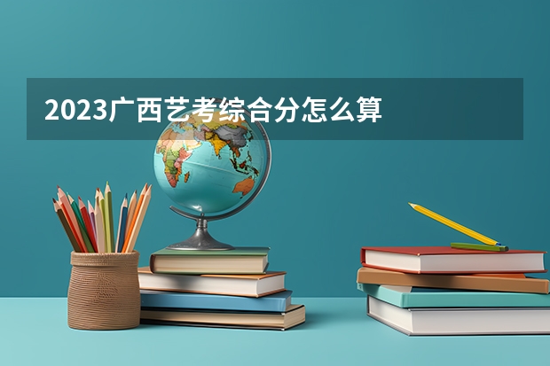 2023广西艺考综合分怎么算