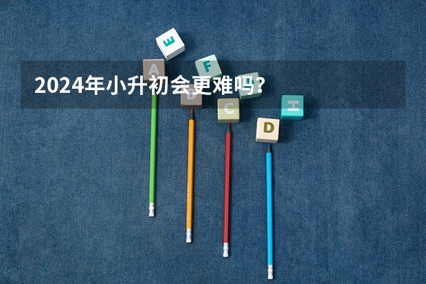 2024年小升初会更难吗？