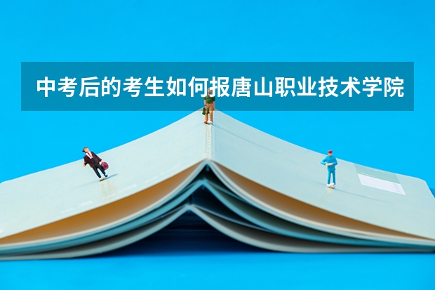 中考后的考生如何报唐山职业技术学院