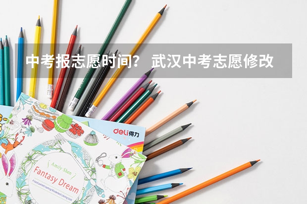 中考报志愿时间？ 武汉中考志愿修改时间