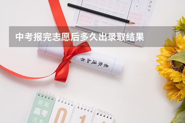 中考报完志愿后多久出录取结果