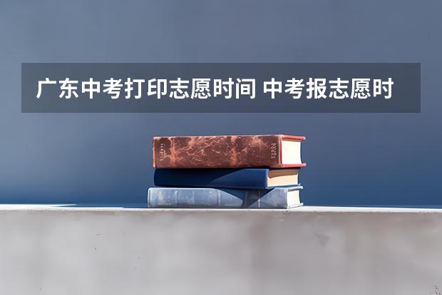 广东中考打印志愿时间 中考报志愿时间和截止时间
