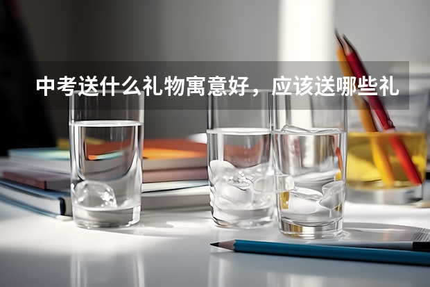 中考送什么礼物寓意好，应该送哪些礼物