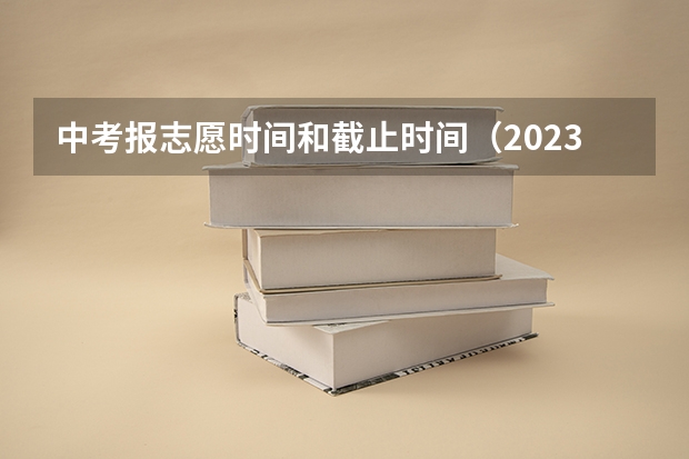 中考报志愿时间和截止时间（2023中考报志愿时间和截止时间）