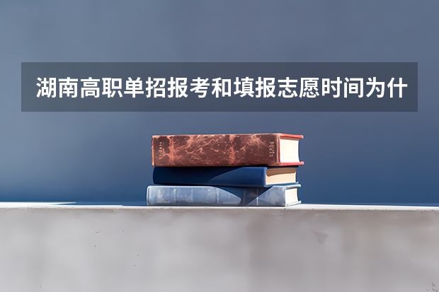 湖南高职单招报考和填报志愿时间为什么时候？