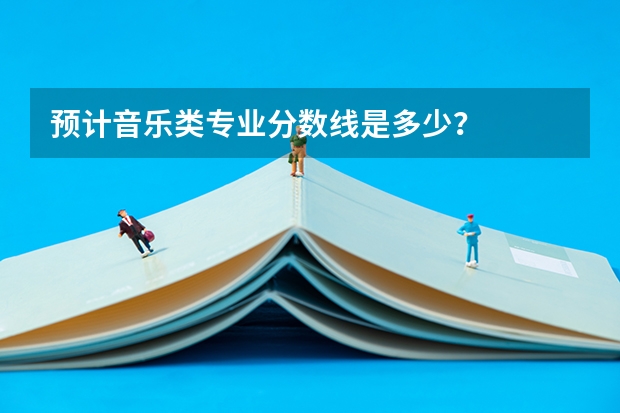 预计音乐类专业分数线是多少？