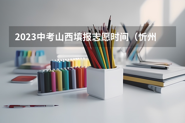 2023中考山西填报志愿时间（忻州中考报志愿时间）