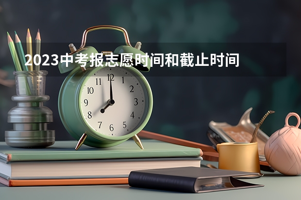 2023中考报志愿时间和截止时间 中考报志愿时间和截止时间