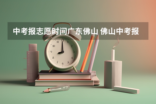 中考报志愿时间广东佛山 佛山中考报名网是不是晚上十点报报不了