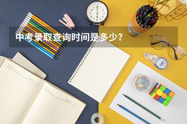 中考录取查询时间是多少?