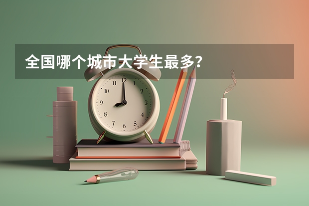 全国哪个城市大学生最多？