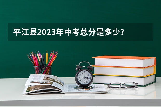 平江县2023年中考总分是多少？