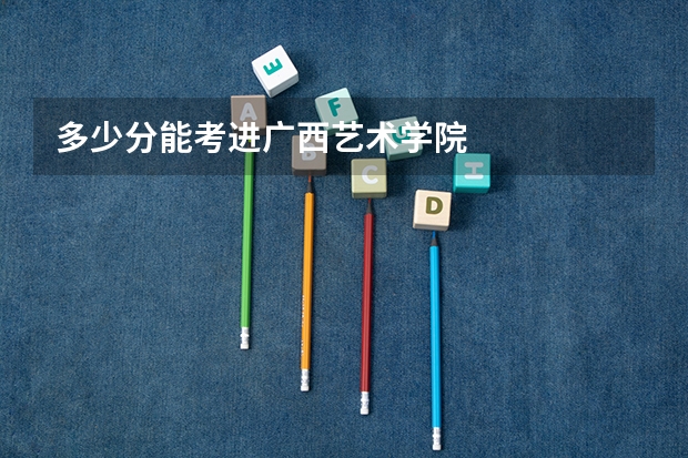 多少分能考进广西艺术学院