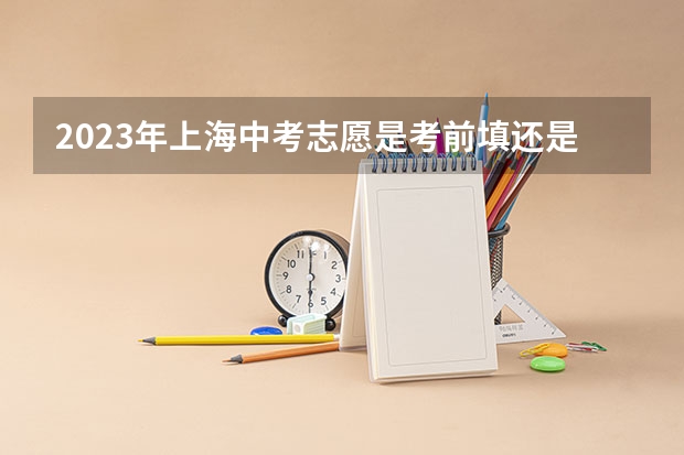 2023年上海中考志愿是考前填还是考后填 中考报志愿时间和截止时间