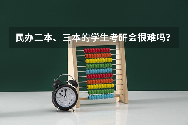 民办二本、三本的学生考研会很难吗?