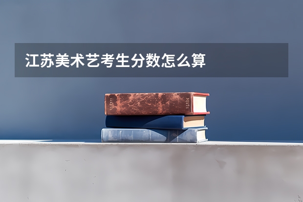 江苏美术艺考生分数怎么算