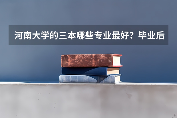 河南大学的三本哪些专业最好?毕业后颁发的证书是什么样的?希望知情者帮忙回答一下,谢谢了!