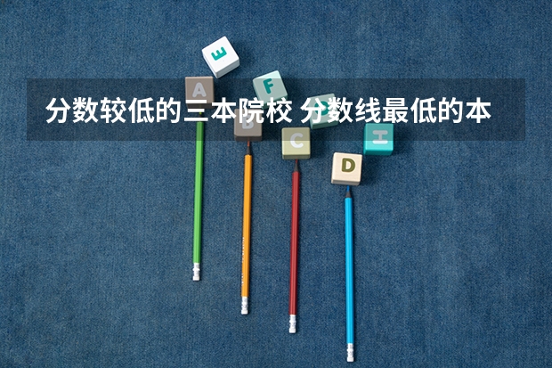 分数较低的三本院校 分数线最低的本科大学