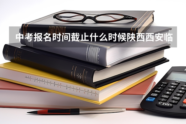 中考报名时间截止什么时候陕西西安临潼