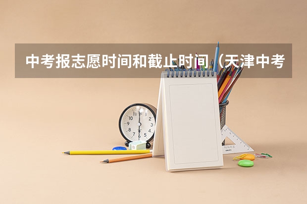 中考报志愿时间和截止时间（天津中考政策2023最新）