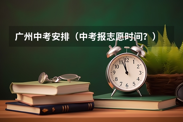 广州中考安排（中考报志愿时间？）