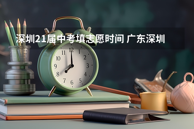 深圳21届中考填志愿时间 广东深圳中考志愿填报重要提醒