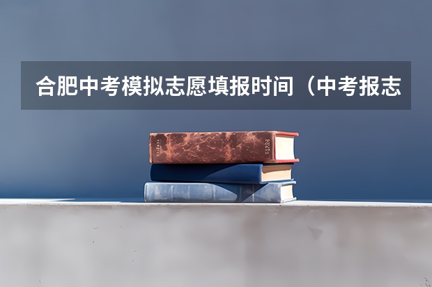 合肥中考模拟志愿填报时间（中考报志愿时间和截止时间）