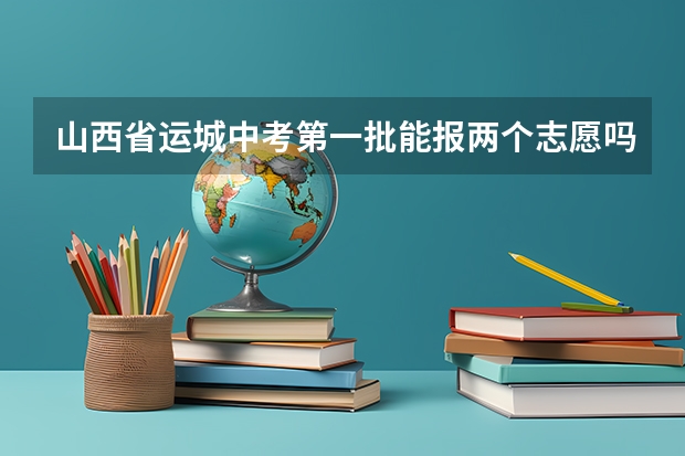 山西省运城中考第一批能报两个志愿吗