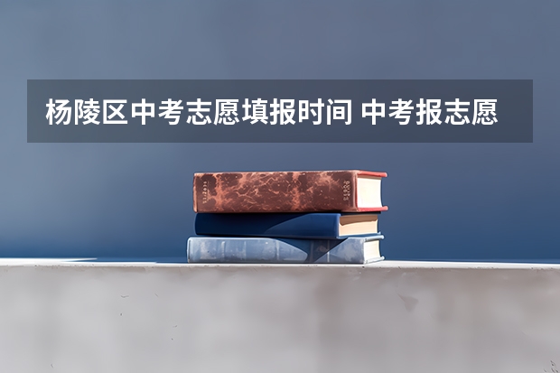 杨陵区中考志愿填报时间 中考报志愿时间和截止时间