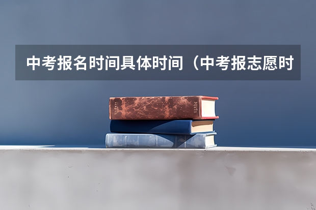 中考报名时间具体时间（中考报志愿时间？）